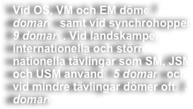 Vid OS, VM och EM dömer 7 domare, samt vid synchrohoppen 9 domare. Vid landskamper, internationella och större nationella tävlingar som SM, JSM och USM används 5 domare och vid mindre tävlingar dömer ofta 3 domare.